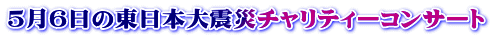 5月6日の東日本大震災チャリティーコンサート
